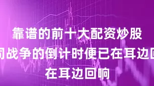 靠谱的前十大配资炒股公司战争的倒计时便已在耳边回响