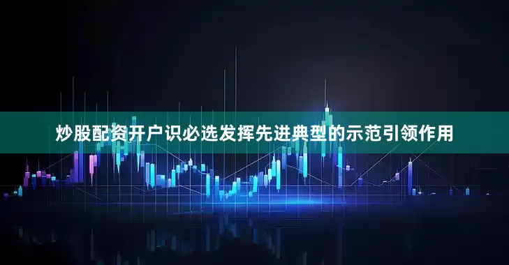 炒股配资开户识必选发挥先进典型的示范引领作用