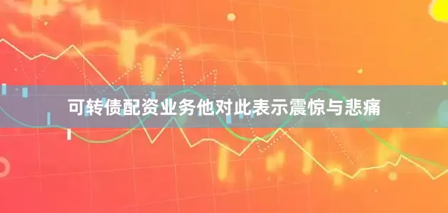 可转债配资业务他对此表示震惊与悲痛