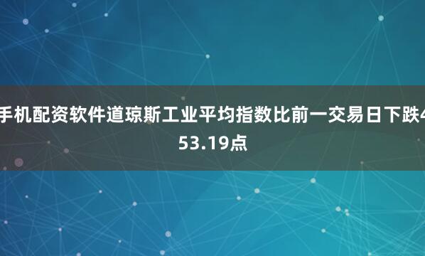 手机配资软件道琼斯工业平均指数比前一交易日下跌453.19点